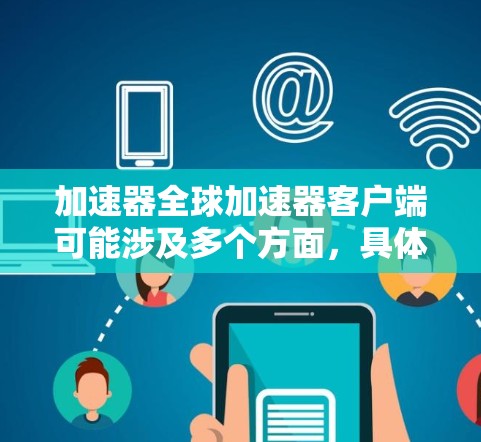 加速器全球加速器客户端可能涉及多个方面，具体取决于加速器的类型和用途。以下是一些常见的加速器客户端及其功能