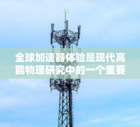 全球加速器体验是现代高能物理研究中的一个重要突破，通过全球协同，科学家们能够更高效地进行研究，推动了科学和技术的进步。以下是对这一体验的详细分析