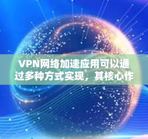 VPN网络加速应用可以通过多种方式实现，其核心作用在于提升网络性能和安全性。以下是对VPN网络加速应用的详细分析和总结