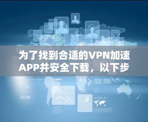 为了找到合适的VPN加速APP并安全下载，以下步骤可以帮助你