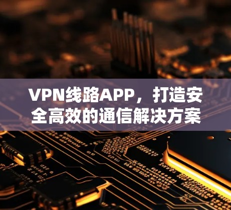 VPN线路APP，打造安全高效的通信解决方案