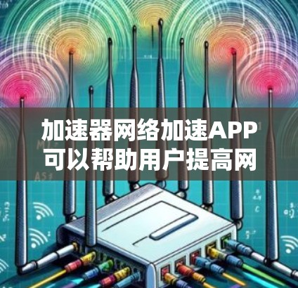 加速器网络加速APP可以帮助用户提高网络连接的速度和性能，尤其是在数据传输和访问速度方面。以下是一些常见的加速器软件及其应用场景