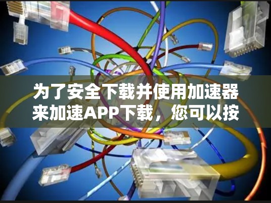 为了安全下载并使用加速器来加速APP下载，您可以按照以下步骤操作