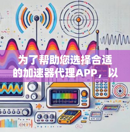 为了帮助您选择合适的加速器代理APP，以下是针对不同需求的推荐
