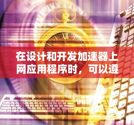 在设计和开发加速器上网应用程序时，可以遵循以下步骤和考虑因素，以确保应用的高效性、安全性和可扩展性