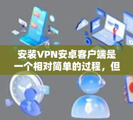 安装VPN安卓客户端是一个相对简单的过程，但需要注意以下几点，以确保顺利完成和使用