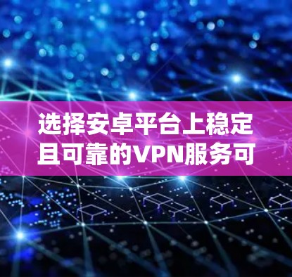 选择安卓平台上稳定且可靠的VPN服务可以帮助你保护隐私、绕过网络限制并确保连接的安全性。以下是一些推荐的VPN服务，已根据其稳定性和用户反馈进行整理