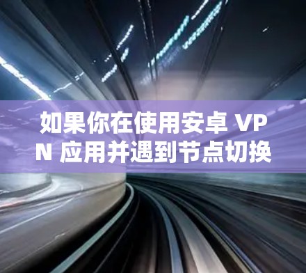 如果你在使用安卓 VPN 应用并遇到节点切换的问题，可以按照以下步骤进行处理