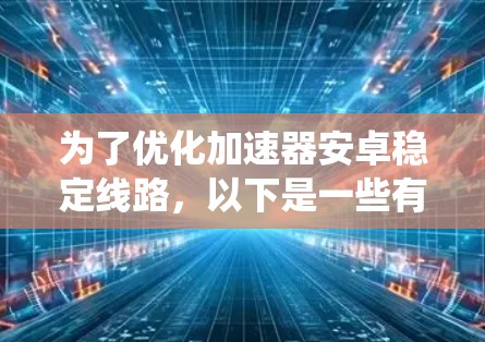 为了优化加速器安卓稳定线路，以下是一些有效的方法和注意事项，帮助你提升系统性能和稳定性