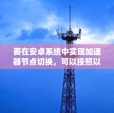 要在安卓系统中实现加速器节点切换，可以按照以下步骤操作