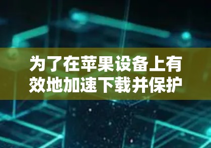 为了在苹果设备上有效地加速下载并保护隐私，您可以按照以下步骤操作