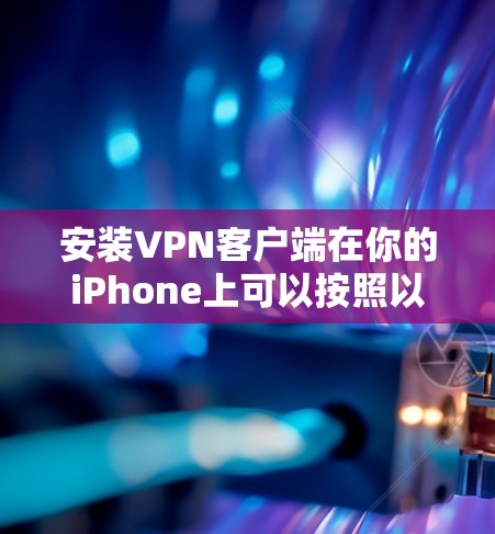 安装VPN客户端在你的iPhone上可以按照以下步骤进行
