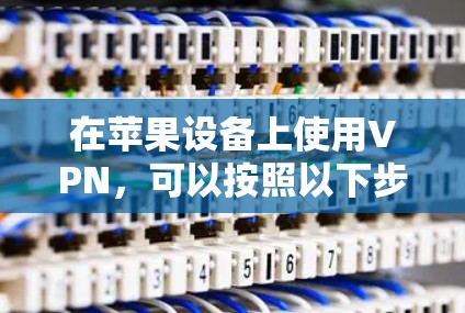 在苹果设备上使用VPN，可以按照以下步骤进行配置