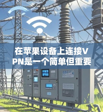在苹果设备上连接VPN是一个简单但重要的过程，能够帮助你访问受限制的网站或保护隐私。以下是使用苹果设备连接VPN的详细教程