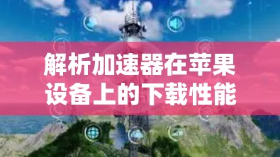解析加速器在苹果设备上的下载性能优化