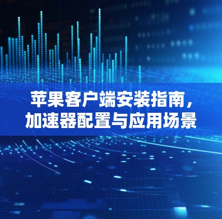 苹果客户端安装指南，加速器配置与应用场景分析