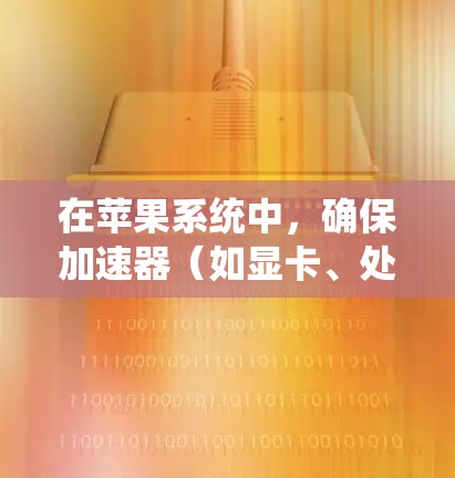 在苹果系统中，确保加速器（如显卡、处理器加速器等）的稳定运行对于系统性能至关重要。以下是一些步骤，帮助你优化加速器配置并确保其稳定性