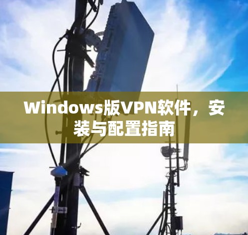 Windows版VPN软件，安装与配置指南