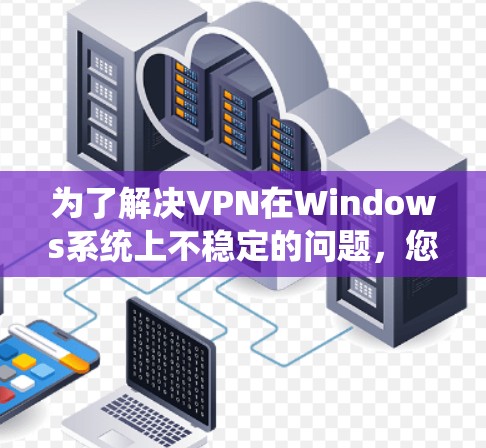为了解决VPN在Windows系统上不稳定的问题，您可以按照以下步骤进行排查和修复