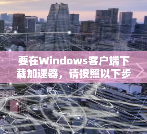 要在Windows客户端下载加速器，请按照以下步骤操作