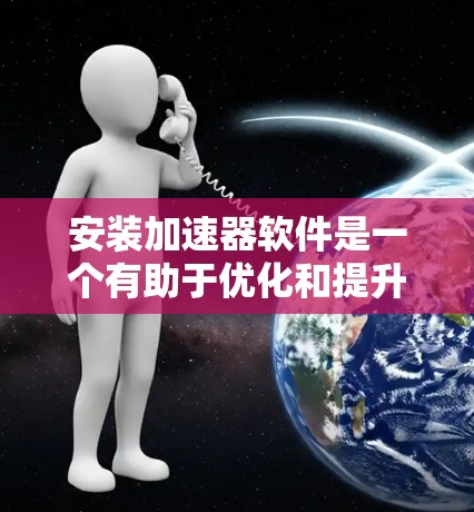 安装加速器软件是一个有助于优化和提升电脑性能的过程。以下是详细的步骤指南，帮助您顺利完成安装和设置