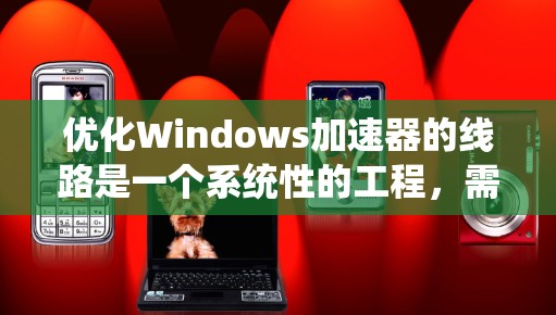 优化Windows加速器的线路是一个系统性的工程，需要从多个方面进行调整和优化。以下是详细的步骤和建议，帮助你逐步实现加速器的最佳性能