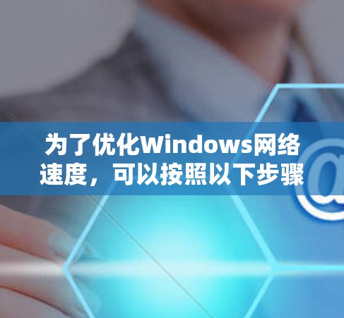 为了优化Windows网络速度，可以按照以下步骤进行