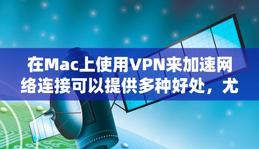 在Mac上使用VPN来加速网络连接可以提供多种好处，尤其是在需要保护隐私或绕过网络限制的情况下。以下是使用VPN在Mac上的详细指南