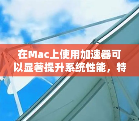 在Mac上使用加速器可以显著提升系统性能，特别是在处理高负载任务时。以下是一些常见的加速器及其作用和优势