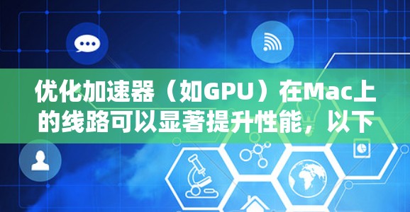 优化加速器（如GPU）在Mac上的线路可以显著提升性能，以下是系统化的优化步骤
