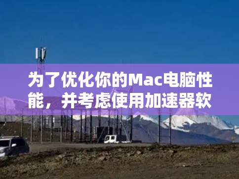 为了优化你的Mac电脑性能，并考虑使用加速器软件，以下是一些详细的步骤和建议