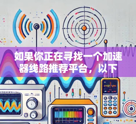 如果你正在寻找一个加速器线路推荐平台，以下是一些推荐的平台，它们在不同领域和应用场景下表现优异