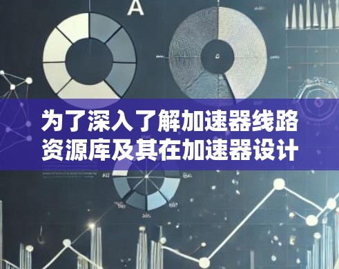 为了深入了解加速器线路资源库及其在加速器设计中的作用，以下是对这一主题的详细分析和总结