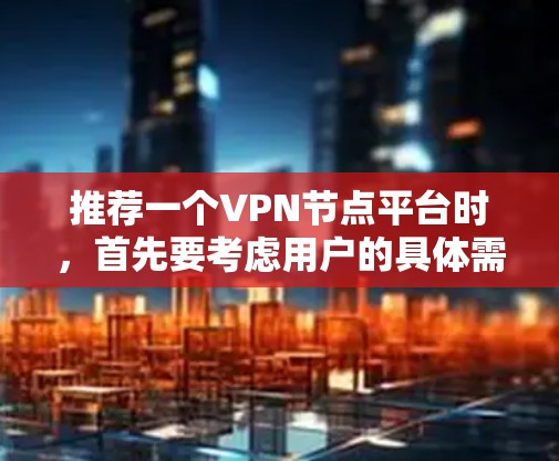 推荐一个VPN节点平台时，首先要考虑用户的具体需求和偏好，包括隐私保护、速度、服务器覆盖、多设备支持以及价格等因素。以下是一些推荐的VPN节点平台，供你参考