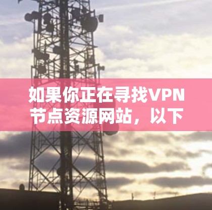 如果你正在寻找VPN节点资源网站，以下是一些可能对你有帮助的资源