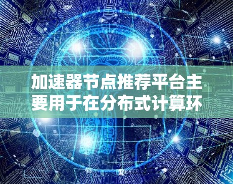 加速器节点推荐平台主要用于在分布式计算环境中智能地选择最适合运行任务的节点，以优化性能和成本效益。以下是关于加速器节点推荐平台的详细介绍