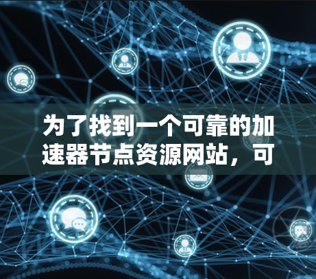 为了找到一个可靠的加速器节点资源网站，可以按照以下步骤进行