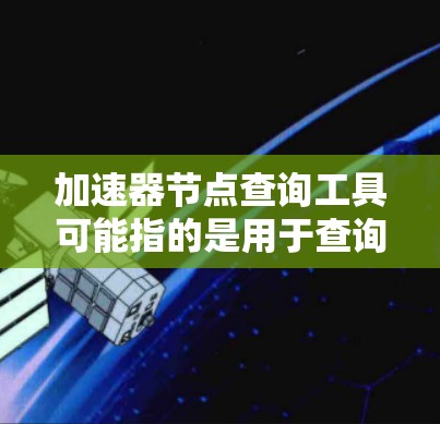 加速器节点查询工具可能指的是用于查询和管理加速器节点信息的工具。如果你指的是网络中的加速器节点（如负载均衡器、缓存服务器或加速器等）常见的查询工具包括