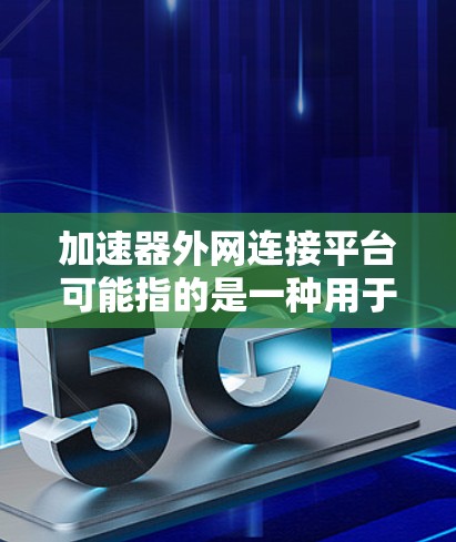 加速器外网连接平台可能指的是一种用于实现加速器与外部网络连接的解决方案或平台。以下是一些可能的解释和相关信息