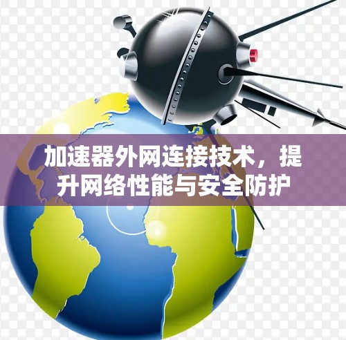 加速器外网连接技术，提升网络性能与安全防护