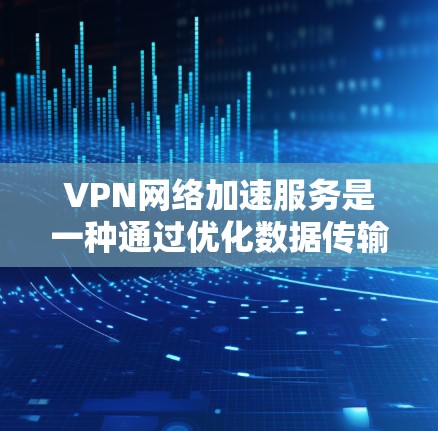 VPN网络加速服务是一种通过优化数据传输路径和使用高效技术来提升VPN连接速度的解决方案，旨在解决延迟和带宽限制问题。以下是对VPN网络加速服务的详细分析