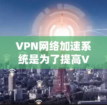 VPN网络加速系统是为了提高VPN服务的性能和稳定性而设计的，通过多种技术手段如负载均衡、内容缓存、智能路由和多协调访问控制，来优化数据传输速度和安全性。以下是对VPN网络加速系统的详细分析