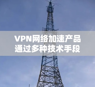 VPN网络加速产品通过多种技术手段优化VPN性能，提升连接速度和稳定性。以下是这些技术的详细介绍