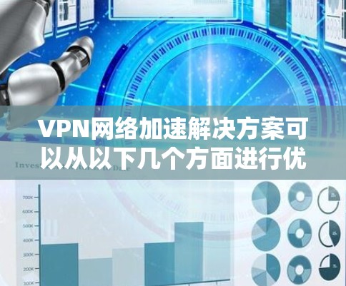 VPN网络加速解决方案可以从以下几个方面进行优化