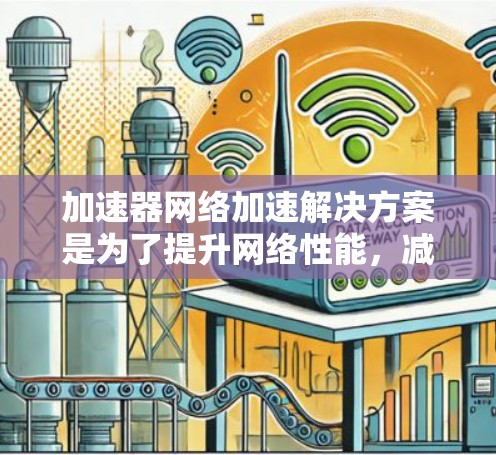 加速器网络加速解决方案是为了提升网络性能，减少延迟，提高带宽利用率，常见于云计算、数据中心、网关设备等场景。以下是几种常见的加速器网络加速解决方案