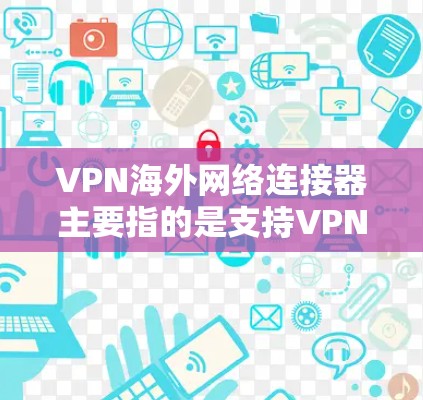 VPN海外网络连接器主要指的是支持VPN功能的硬件设备或接口，用于在网络中建立安全连接。以下是对这一概念的详细分析