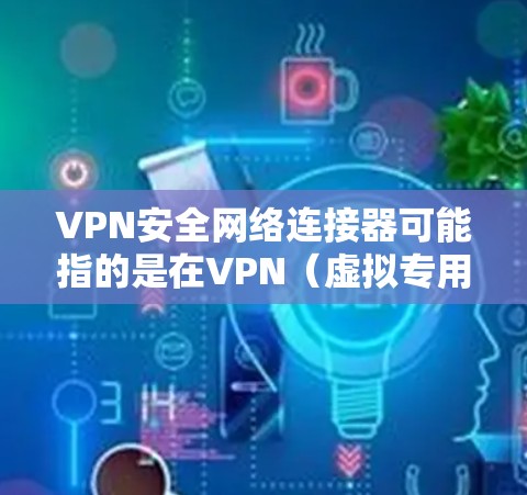 VPN安全网络连接器可能指的是在VPN（虚拟专用网络）中用于加强网络安全的设备或技术。以下是一些相关的关键点和解释