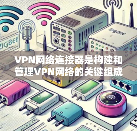 VPN网络连接器是构建和管理VPN网络的关键组成部分，主要包括路由器、防火墙和网络接口卡。以下是对每种设备的详细分析和应用场景