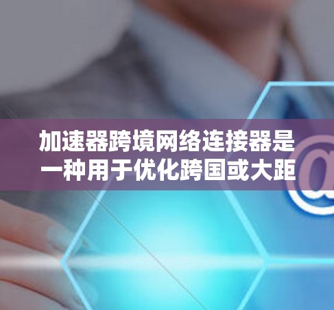 加速器跨境网络连接器是一种用于优化跨国或大距离网络数据传输的高性能设备，旨在通过技术手段显著提升数据传输速度、稳定性和安全性。以下是对其工作原理、组成部分、应用实例及挑战的详细分析
