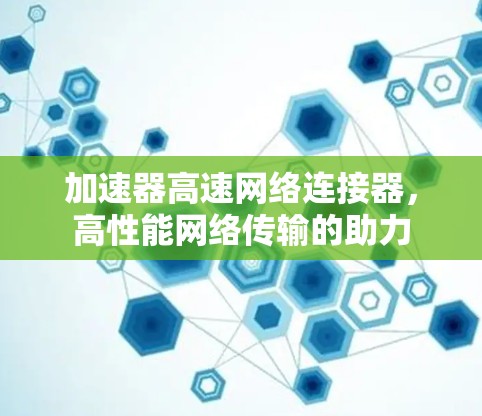 加速器高速网络连接器，高性能网络传输的助力